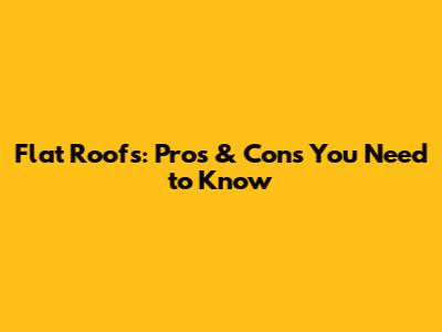 Flat Roofs: Pros & Cons You Need to Know