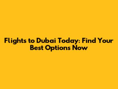 Flights to Dubai Today: Find Your Best Options Now