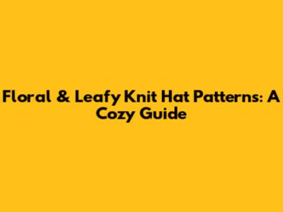 Floral & Leafy Knit Hat Patterns: A Cozy Guide