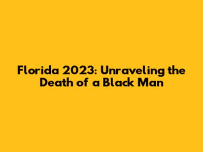 Florida 2023: Unraveling the Death of a Black Man