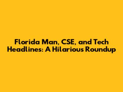 Florida Man, CSE, and Tech Headlines: A Hilarious Roundup