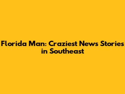 Florida Man: Craziest News Stories in Southeast
