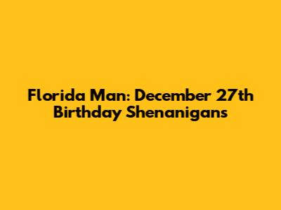 Florida Man: December 27th Birthday Shenanigans