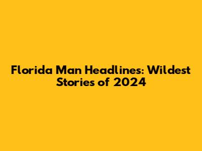 Florida Man Headlines: Wildest Stories of 2024