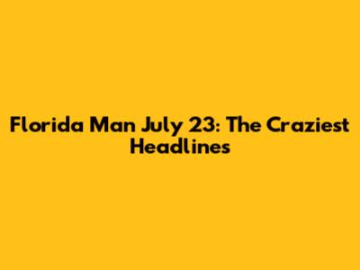 Florida Man July 23: The Craziest Headlines