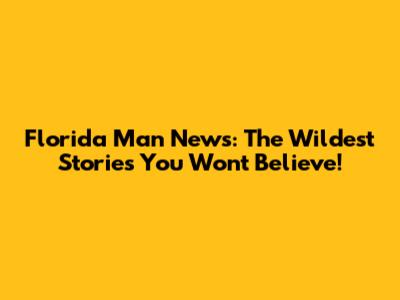 Florida Man News: The Wildest Stories You Won't Believe!