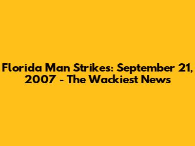 Florida Man Strikes: September 21, 2007 - The Wackiest News