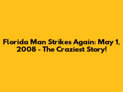 Florida Man Strikes Again: May 1, 2008 - The Craziest Story!