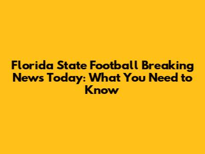 Florida State Football Breaking News Today: What You Need to Know