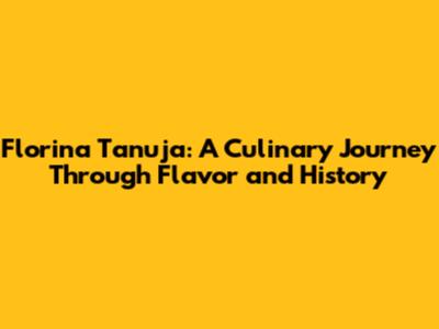 Florina Tanuja: A Culinary Journey Through Flavor and History