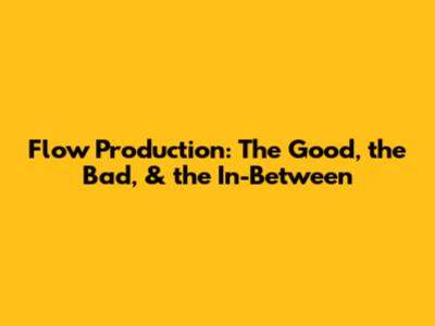 Flow Production: The Good, the Bad, & the In-Between