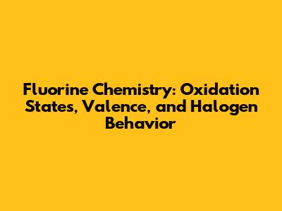 Fluorine Chemistry: Oxidation States, Valence, and Halogen Behavior