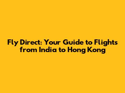 Fly Direct: Your Guide to Flights from India to Hong Kong