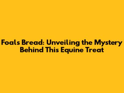 Foal's Bread: Unveiling the Mystery Behind This Equine Treat