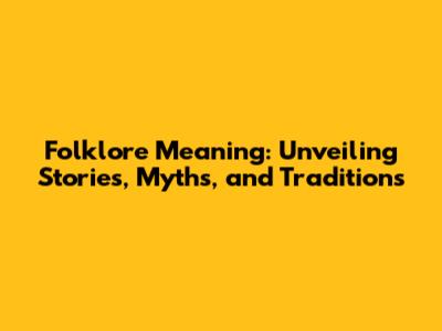 Folklore Meaning: Unveiling Stories, Myths, and Traditions