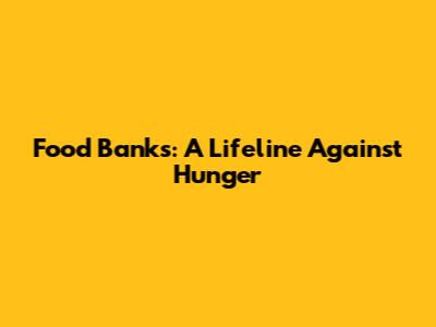 Food Banks: A Lifeline Against Hunger