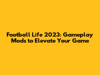 Football Life 2023: Gameplay Mods to Elevate Your Game