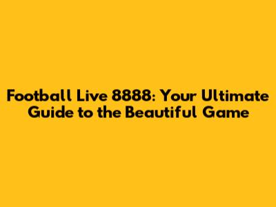 Football Live 8888: Your Ultimate Guide to the Beautiful Game