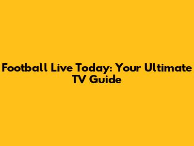 Football Live Today: Your Ultimate TV Guide