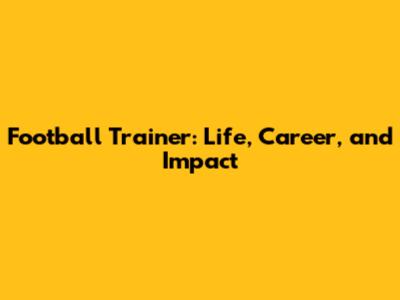 Football Trainer: Life, Career, and Impact