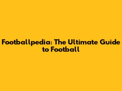 Footballpedia: The Ultimate Guide to Football