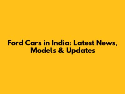 Ford Cars in India: Latest News, Models & Updates