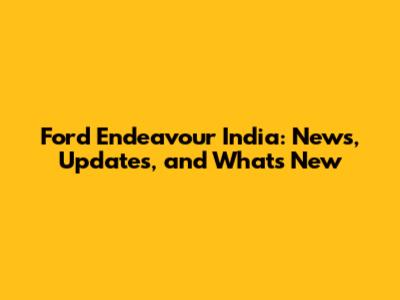 Ford Endeavour India: News, Updates, and What's New