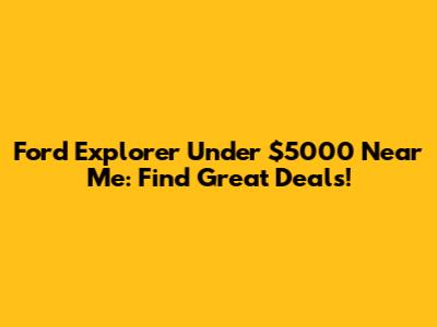 Ford Explorer Under $5000 Near Me: Find Great Deals!