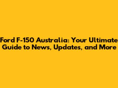 Ford F-150 Australia: Your Ultimate Guide to News, Updates, and More