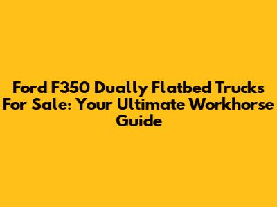 Ford F350 Dually Flatbed Trucks For Sale: Your Ultimate Workhorse Guide