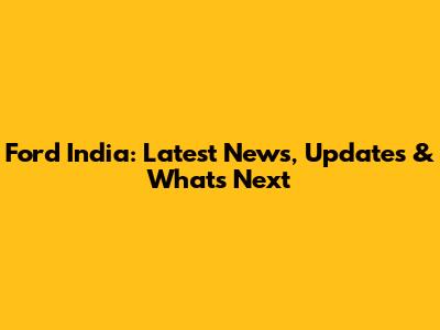 Ford India: Latest News, Updates & What's Next