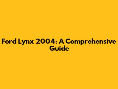 Ford Lynx 2004: A Comprehensive Guide