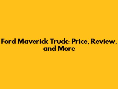 Ford Maverick Truck: Price, Review, and More