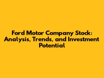 Ford Motor Company Stock: Analysis, Trends, and Investment Potential