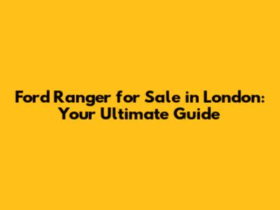 Ford Ranger for Sale in London: Your Ultimate Guide