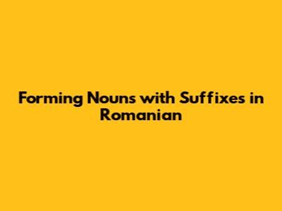 Forming Nouns with Suffixes in Romanian