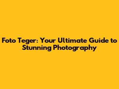 Foto Teger: Your Ultimate Guide to Stunning Photography