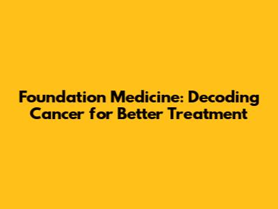 Foundation Medicine: Decoding Cancer for Better Treatment