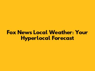 Fox News Local Weather: Your Hyperlocal Forecast