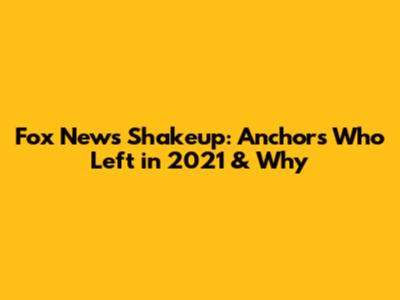 Fox News Shakeup: Anchors Who Left in 2021 & Why