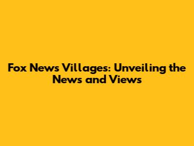 Fox News Villages: Unveiling the News and Views
