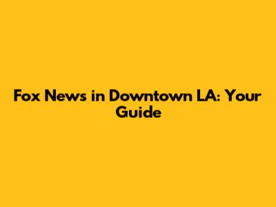 Fox News in Downtown LA: Your Guide