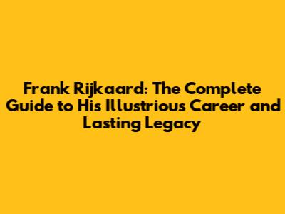 Frank Rijkaard: The Complete Guide to His Illustrious Career and Lasting Legacy