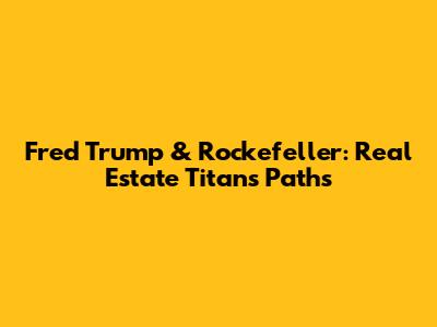 Fred Trump & Rockefeller: Real Estate Titans' Paths
