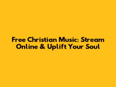 Free Christian Music: Stream Online & Uplift Your Soul
