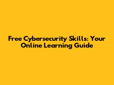Free Cybersecurity Skills: Your Online Learning Guide