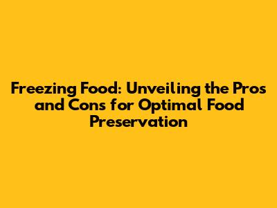 Freezing Food: Unveiling the Pros and Cons for Optimal Food Preservation