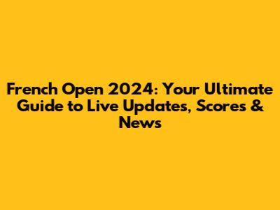 French Open 2024: Your Ultimate Guide to Live Updates, Scores & News