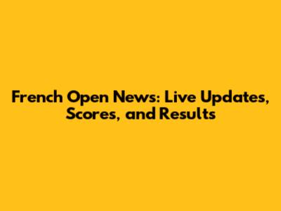 French Open News: Live Updates, Scores, and Results