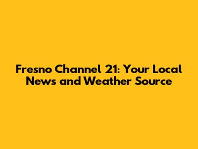 Fresno Channel 21: Your Local News and Weather Source